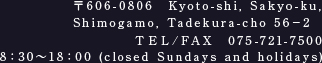 〒606-0806　Kyoto-shi, Sakyo-ku, Shimogamo, Tadekura-cho 56−2　TEL/FAX　075-721-7500　8：30～18：00（closed Sundays and holidays）